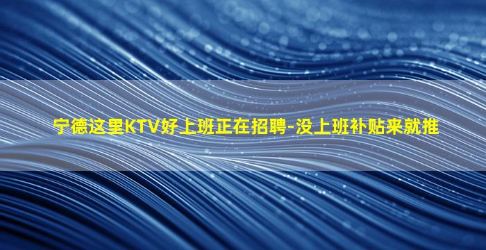 宁德这里KTV好上班正在招聘-没上班补贴来就推