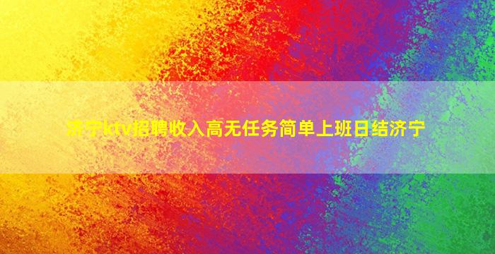 济宁ktv招聘收入高无任务简单上班日结济宁